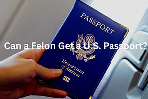 Can You Get a U.S. Passport with a Felony? What You Need to Know