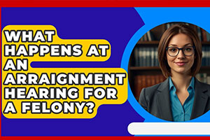 What happens at an Arraignment Hearing for a Felony?