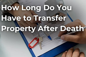 How Long Do You Have To Transfer Property After Death?